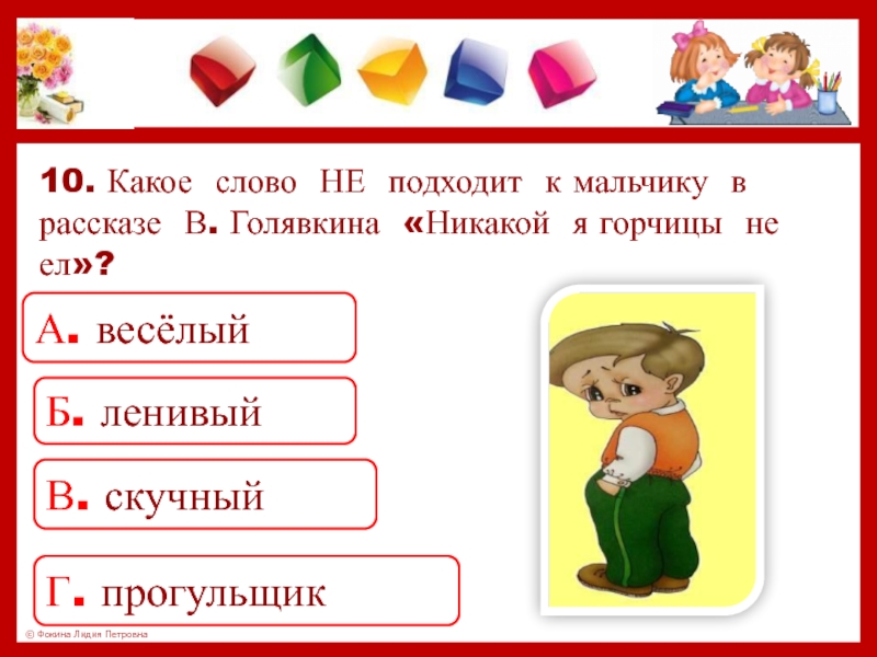 10. Какое слово НЕ подходит к мальчику в рассказе В. Голявкина «Никакой я горчицы не ел»?А. весёлыйБ.