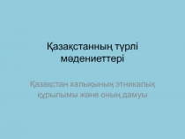 Қазақстанның түрлі мәдениеттері. Қазақстан халықының этникалық құрылымы және оның дамуы