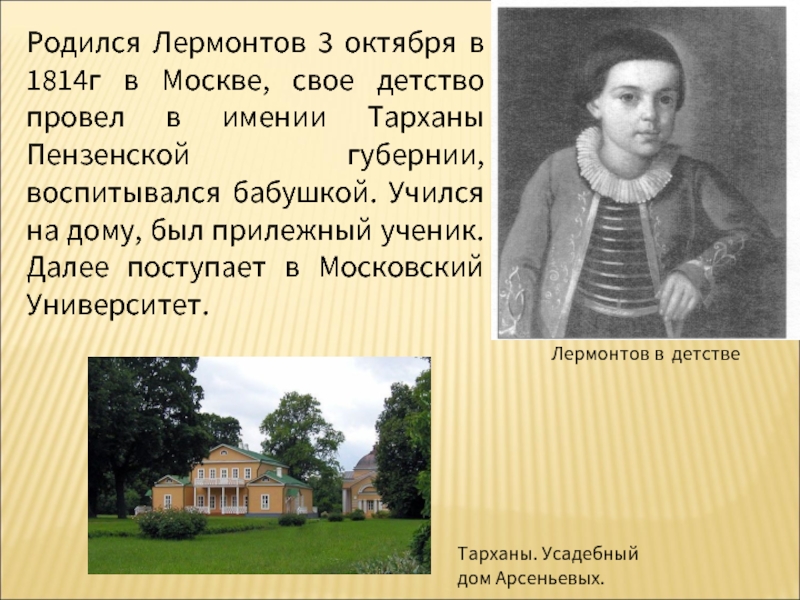 Родился Лермонтов 3 октября в 1814г в Москве, свое детство провел в имении Тарханы Пензенской губернии, воспитывался