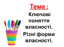 Тема :
Ключові поняття власності.
Різні форми власності