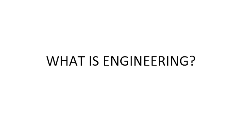Презентация WHAT IS ENGINEERING?