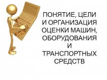 ПОНЯТИЕ, ЦЕЛИ И ОРГАНИЗАЦИЯ ОЦЕНКИ МАШИН, ОБОРУДОВАНИЯ И ТРАНСПОРТНЫХ СРЕДСТВ