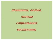 ПРИНЦИПЫ, ФОРМЫ, МЕТОДЫ СОЦИАЛЬНОГО ВОСПИТАНИЯ