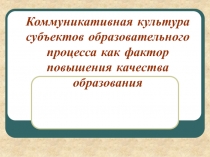 Коммуникативная культура субъектов образовательного процесса как фактор повышения качества образования