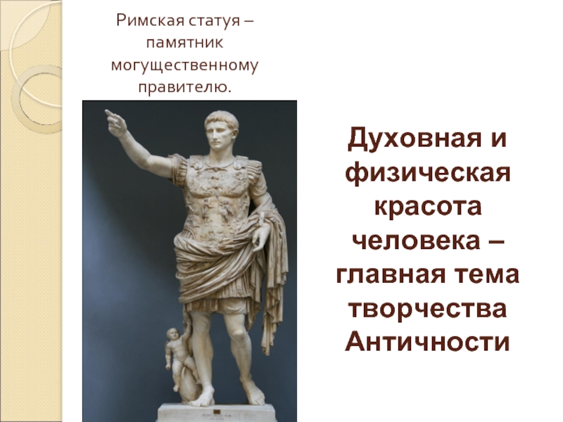 Римская статуя – памятник могущественному правителю.Духовная и физическая красота человека – главная тема творчества Античности