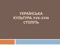 УКРАЇНСЬКА КУЛЬТУРА XVII–XVIII C ТОЛІТЬ