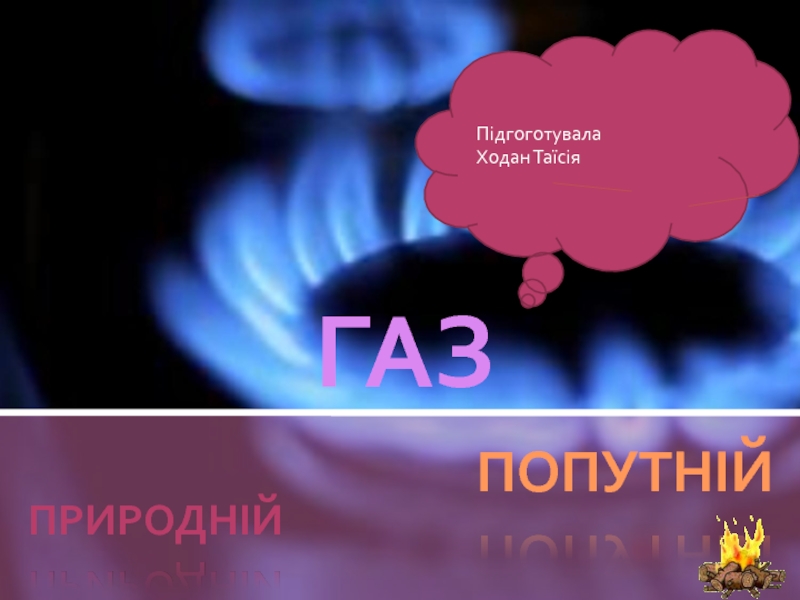 ГАЗ
пРИРОДНІЙ
ПОПУТНІЙ
Підгоготувала
Ходан Таїсія