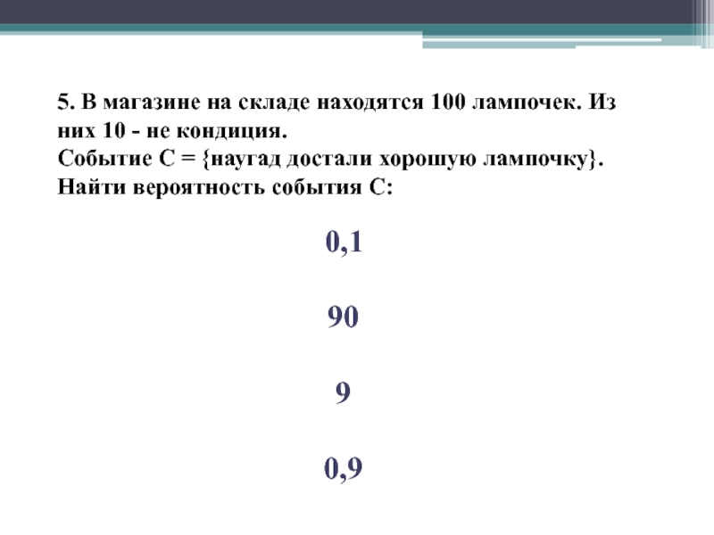 5. В магазине на складе находятся 100 лампочек. Из них 10 - не кондиция.  Событие С =