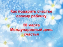 Как подарить счастье своему ребенку
20 марта
Международный день
счастья