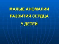 МАЛЫЕ АНОМАЛИИ РАЗВИТИЯ СЕРДЦА
У ДЕТЕЙ