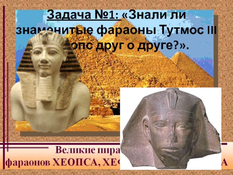 Презентация Задача №1: Знали ли знаменитые фараоны Тутмос III и Хеопс друг о друге?