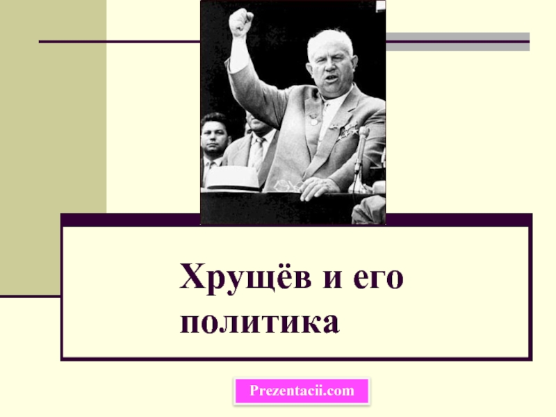 Презентация Хрущёв и его политика