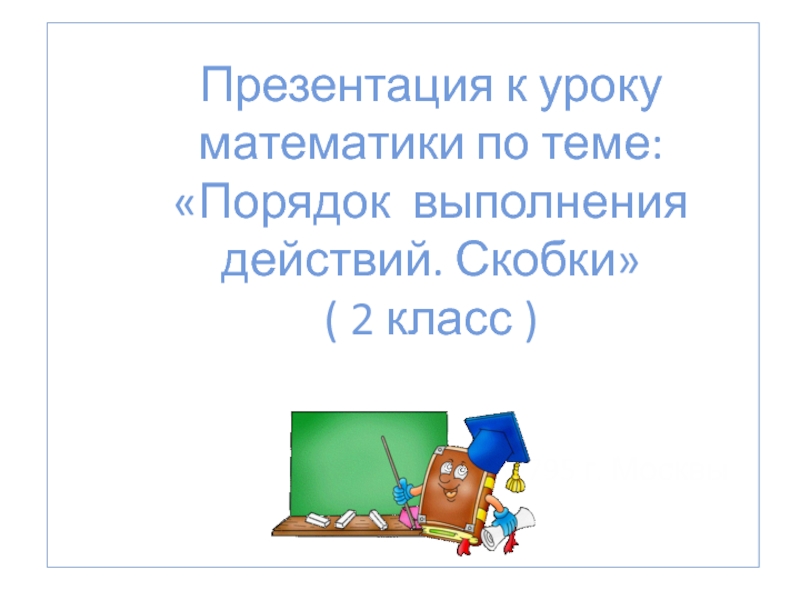 Презентация к уроку математики по теме: «Порядок выполнения действий. Скобки» ( 2 класс )СОШ №795 г. Москвы