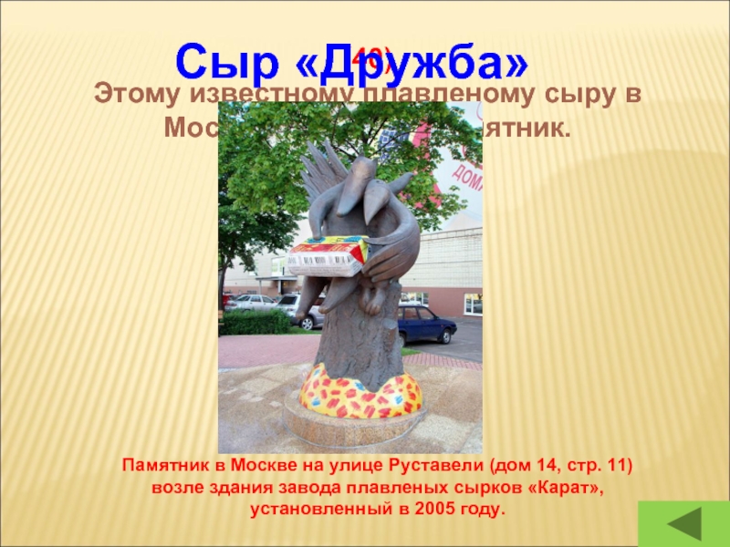 (40)Этому известному плавленому сыру в Москве поставлен памятник.Сыр «Дружба» Памятник в Москве на улице Руставели (дом 14,