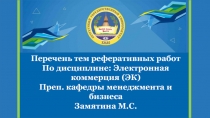 Перечень тем реферативных работ
По дисциплине: Электронная коммерция (ЭК)
Преп
