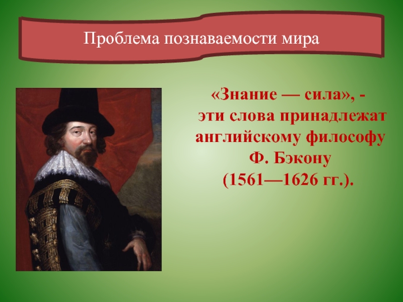 Проблема познаваемости мира«Знание — сила», -   эти слова принадлежат английскому философу Ф. Бэкону (1561—1626 гг.).