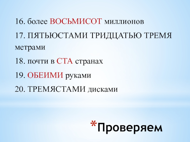 Проверяем16. более ВОСЬМИСОТ миллионов 17. ПЯТЬЮСТАМИ ТРИДЦАТЬЮ ТРЕМЯ метрами 18. почти в СТА странах 19. ОБЕИМИ руками