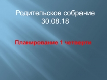 Планирование 1 четверти
Родительское собрание
30.08.18