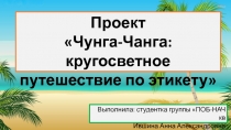 Проект
Чунга- Чанга : кругосветное путешествие по этикету
Выполнила: