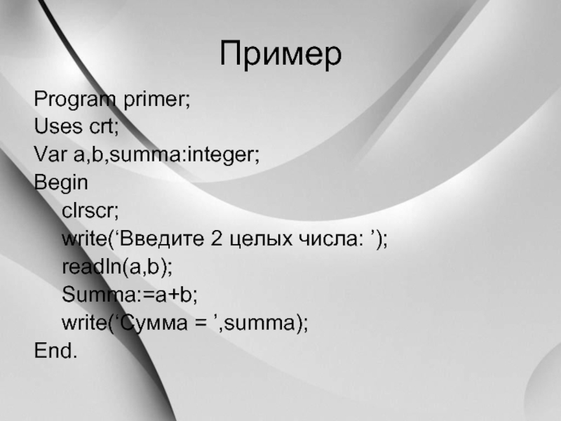 ПримерProgram primer;Uses crt;Var a,b,summa:integer;Begin	clrscr;	write(‘Введите 2 целых числа: ’);	readln(a,b);	Summa:=a+b;	write(‘Сумма = ’,summa);End.