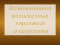 Возникновение религиозных верований и искусства