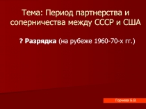 Период партнерства и соперничества между СССР и США  ? Разрядка (на рубеже 1960-70-х гг.) 