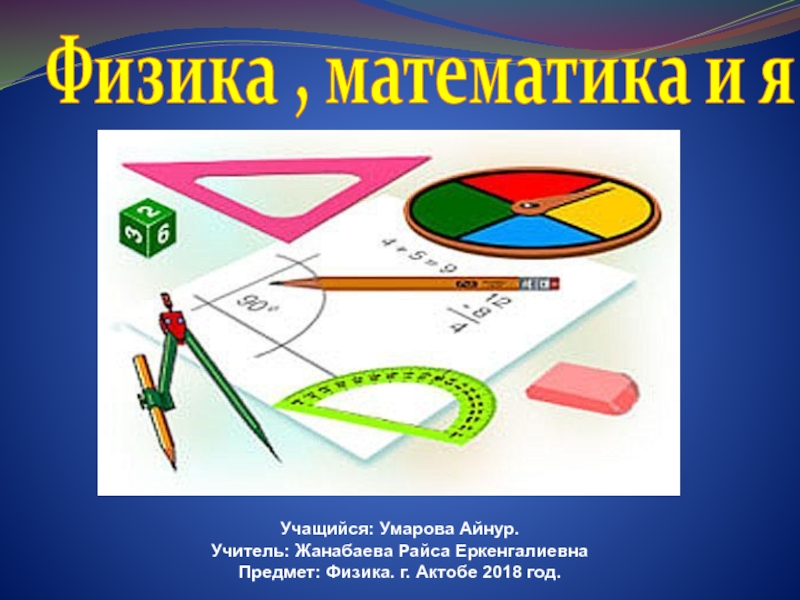 Презентация Физика, математика и я!
Учащийся : Умарова Айнур.
Учитель: Жанабаева Райса