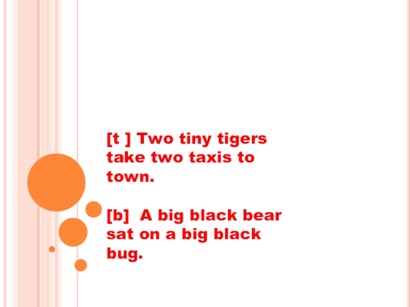 [t ] Two tiny tigers take two taxis to town.
[b]  A big black bear sat on a big