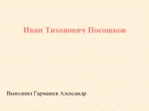 Иван Тихонович Посошков
Выполнил Гармашев Александр