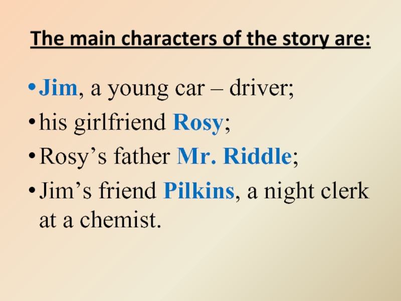 The main characters of the story are:Jim, a young car – driver;his girlfriend Rosy;Rosy’s father Mr. Riddle;