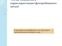 Что не относится к характеристикам Центробежного литья