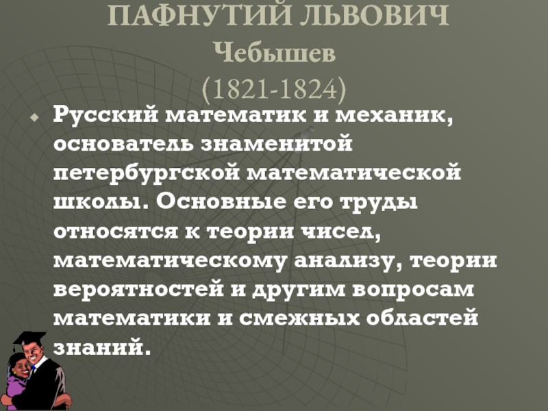 Русский математик и механик, основатель знаменитой петербургской математической школы. Основные его труды относятся к теории чисел, математическому