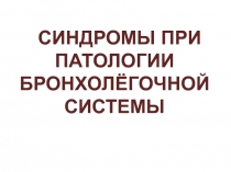 СИНДРОМЫ ПРИ ПАТОЛОГИИ БРОНХОЛЁГОЧНОЙ СИСТЕМЫ