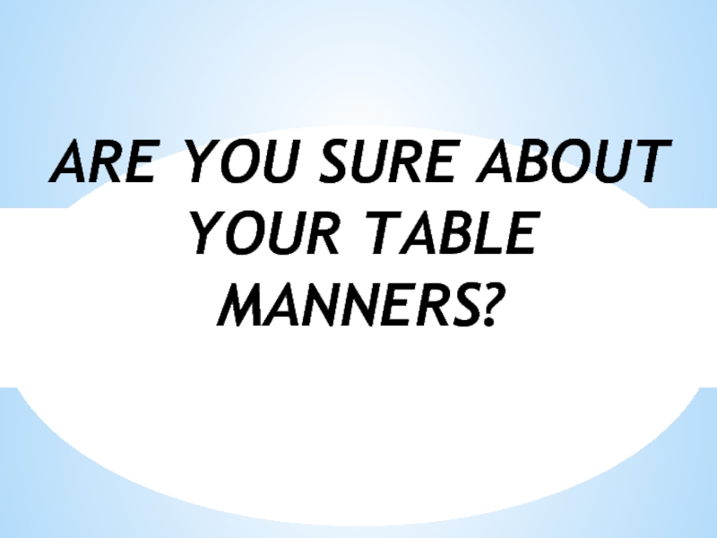 ARE YOU SURE ABOUT  YOUR TABLE  MANNERS?