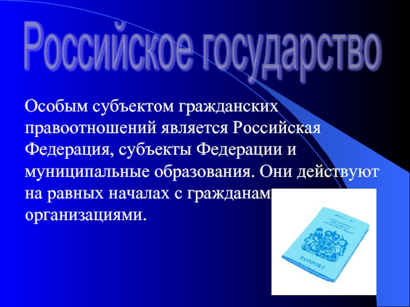 Особым субъектом гражданских правоотношений является Российская Федерация, субъекты Федерации и муниципальные образования. Они действуют на равных началах