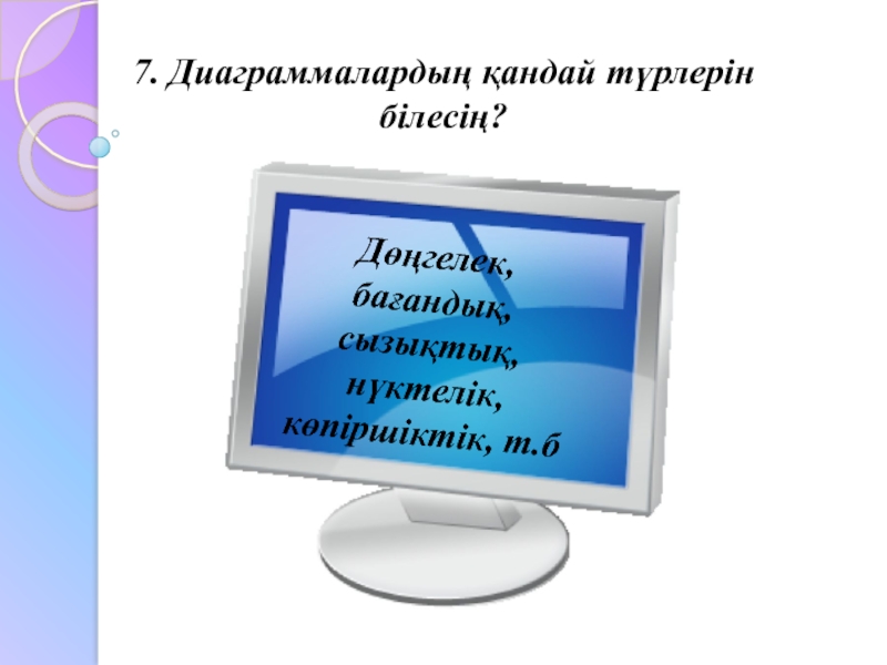 7. Диаграммалардың қандай түрлерін білесің?Дөңгелек, бағандық, сызықтық, нүктелік, көпіршіктік, т.б