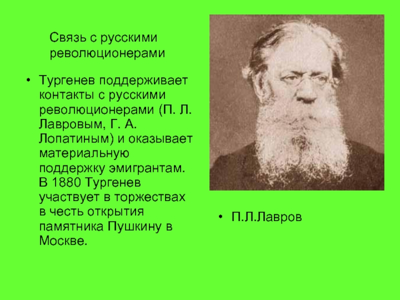 Тургенев поддерживает контакты с русскими революционерами (П. Л. Лавровым, Г. А. Лопатиным) и оказывает материальную поддержку эмигрантам.