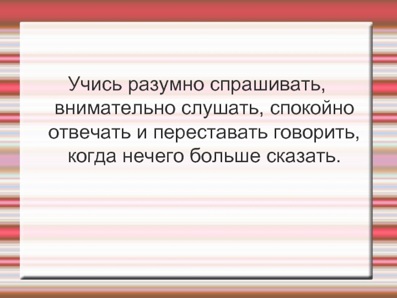 Спокойный ответить. Внимательно слушать разумно отвечать и переставать говорить. Разумно спрашивать внимательно. Учиться разумно.