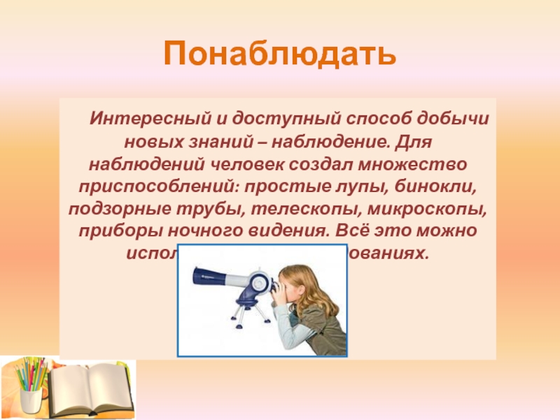 Доступный способ. Способы добывания знаний. Интересно понаблюдать?. Методы добычи знаний. 2 Класс я исследователь приспособления лупа,бинокль,микроскоп.