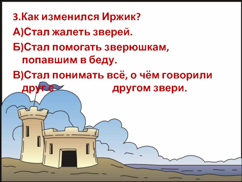 3.Как изменился Иржик?А)Стал жалеть зверей.Б)Стал помогать зверюшкам, попавшим в беду.В)Стал понимать всё, о чём говорили друг с