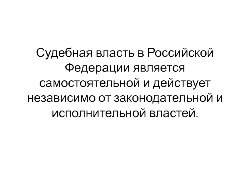 Действовать независимо. Законодательная исполнительная и судебная власть. Судебная власть является властью зависимой от президента РФ.