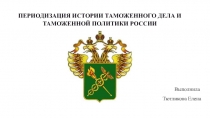 ПЕРИОДИЗАЦИЯ ИСТОРИИ ТАМОЖЕННОГО ДЕЛА И ТАМОЖЕННОЙ ПОЛИТИКИ РОССИИ