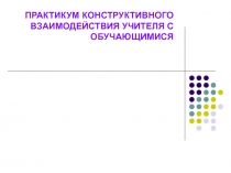 ПРАКТИКУМ КОНСТРУКТИВНОГО ВЗАИМОДЕЙСТВИЯ УЧИТЕЛЯ С ОБУЧАЮЩИМИСЯ