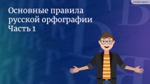 Основные правила русской орфографии
Часть 1