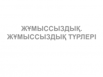 ЖҰМЫССЫЗДЫҚ.
ЖҰМЫССЫЗДЫҚ ТҮРЛЕРІ