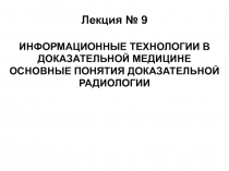 ИНФОРМАЦИОННЫЕ ТЕХНОЛОГИИ В ДОКАЗАТЕЛЬНОЙ МЕДИЦИНЕ ОСНОВНЫЕ ПОНЯТИЯ ДОКАЗАТЕЛЬНОЙ РАДИОЛОГИИ