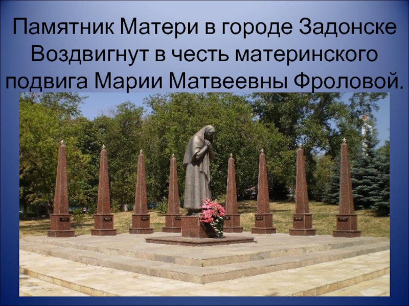 Памятник Матери в городе ЗадонскеВоздвигнут в честь материнского подвига Марии Матвеевны Фроловой.