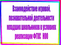 Взаимодействие игровой и учебной познавательной деятельности младьших школьников в условиях реализации ФГОС НОО