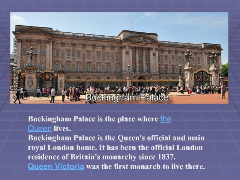 Buckingham Palace is the place where the Queen lives.Buckingham Palace is the Queen's official and main royal London home.