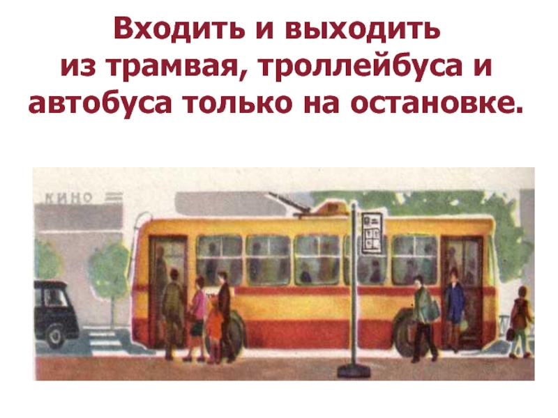 Входить и выходить  из трамвая, троллейбуса и автобуса только на остановке.